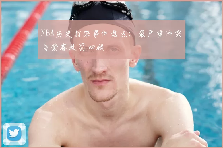 NBA历史打架事件盘点：最严重冲突与禁赛处罚回顾