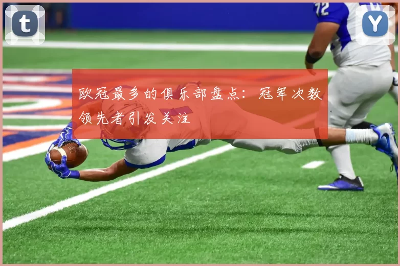 欧冠最多的俱乐部盘点：冠军次数领先者引发关注