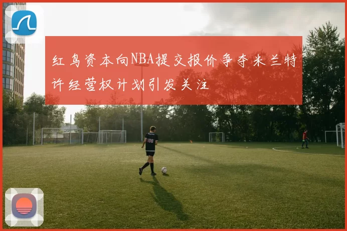 红鸟资本向NBA提交报价争夺米兰特许经营权计划引发关注