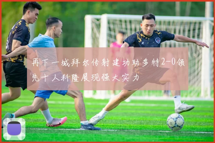 再下一城拜尔传射建功助多特2-0领先十人科隆展现强大实力