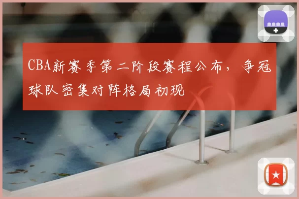 CBA新赛季第二阶段赛程公布，争冠球队密集对阵格局初现