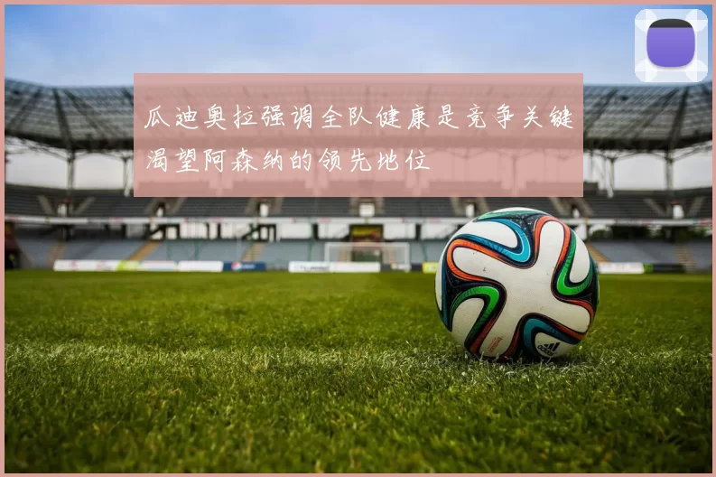 瓜迪奥拉强调全队健康是竞争关键渴望阿森纳的领先地位