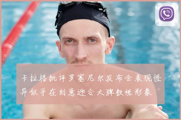 卡拉格批评罗塞尼尔发布会表现怪异似乎在刻意迎合大牌教练形象