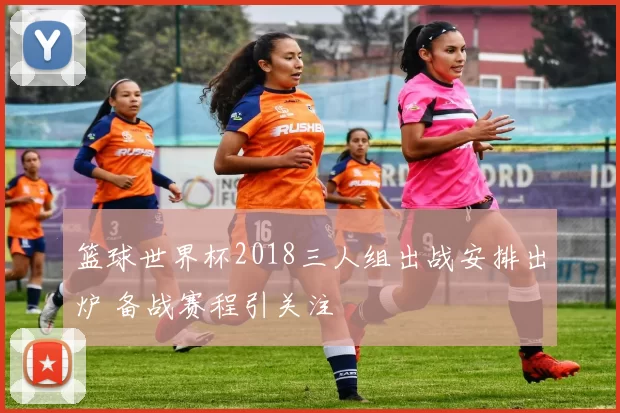 篮球世界杯2018三人组出战安排出炉 备战赛程引关注