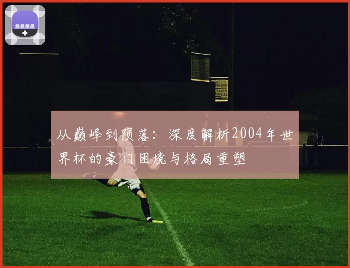 从巅峰到陨落:深度解析2004年世界杯的豪门困境与格局重塑