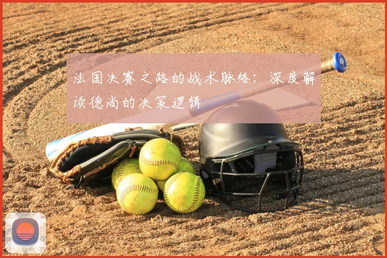 法国决赛之路的战术脉络：深度解读德尚的决策逻辑