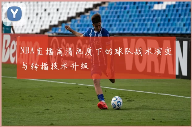NBA直播高清画质下的球队战术演变与转播技术升级