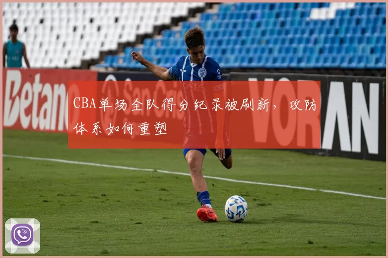 CBA单场全队得分纪录被刷新，攻防体系如何重塑