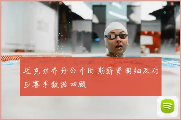 迈克尔乔丹公牛时期薪资明细及对应赛季数据回顾