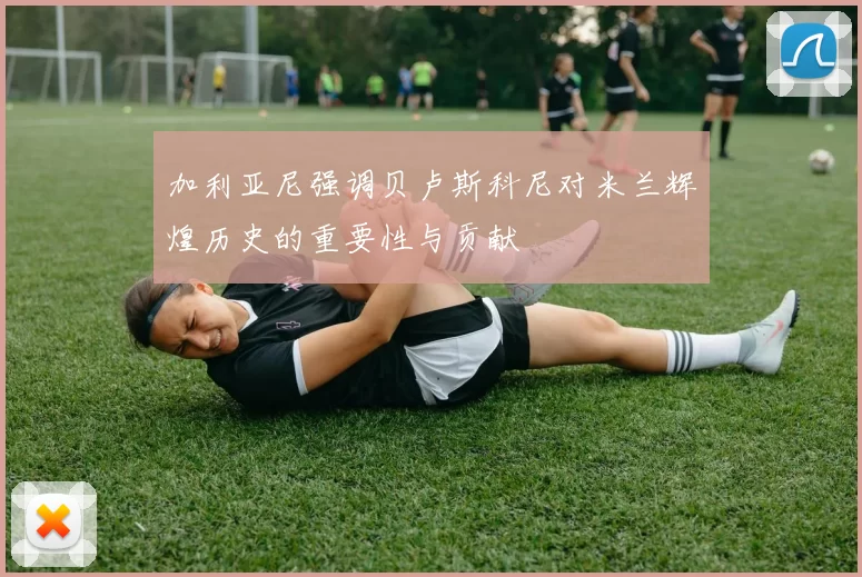加利亚尼强调贝卢斯科尼对米兰辉煌历史的重要性与贡献