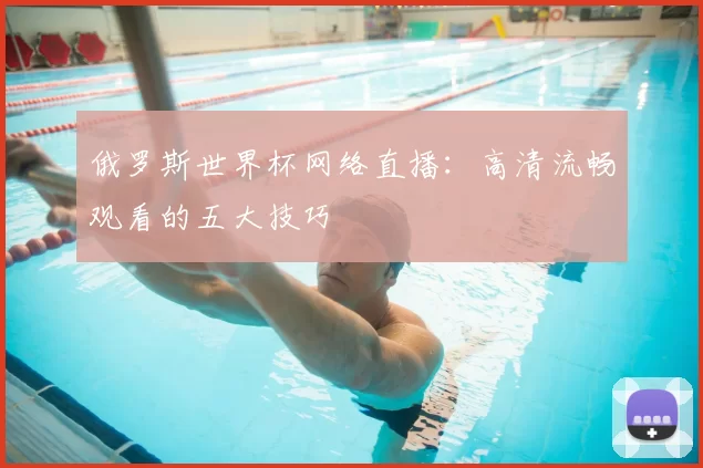 俄罗斯世界杯网络直播：高清流畅观看的五大技巧
