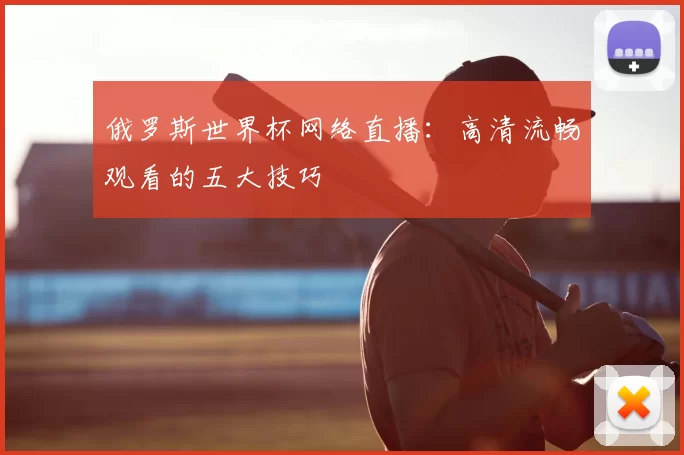 俄罗斯世界杯网络直播：高清流畅观看的五大技巧