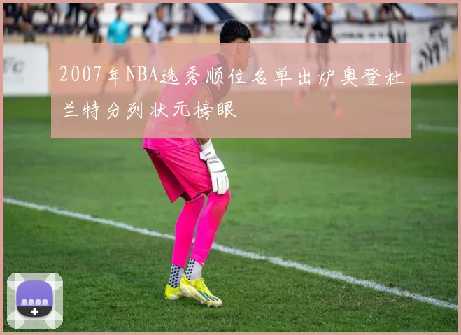 2007年NBA选秀顺位名单出炉奥登杜兰特分列状元榜眼