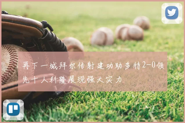 再下一城拜尔传射建功助多特2-0领先十人科隆展现强大实力