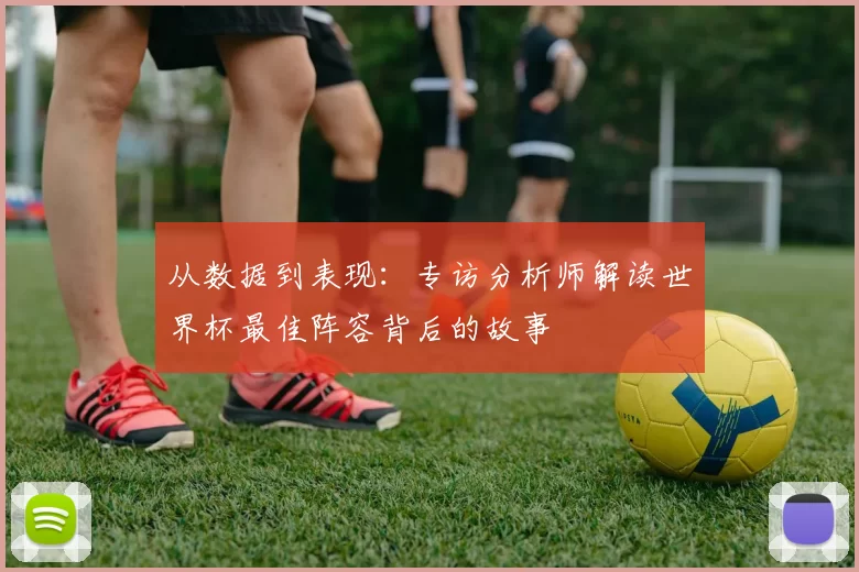 从数据到表现：专访分析师解读世界杯最佳阵容背后的故事