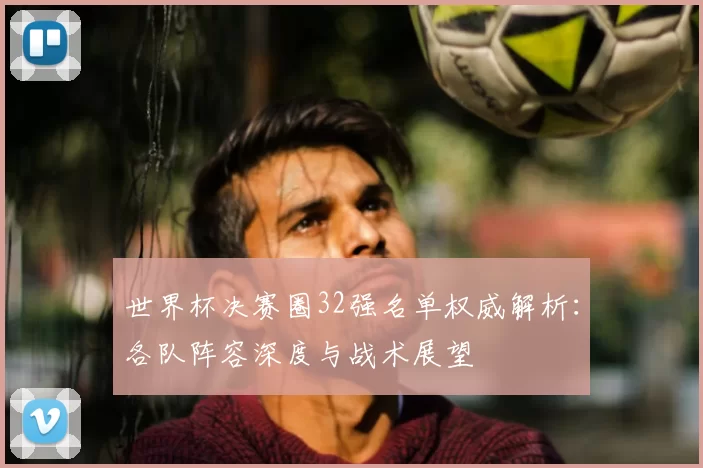 世界杯决赛圈32强名单权威解析：各队阵容深度与战术展望