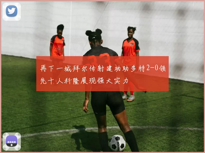 再下一城拜尔传射建功助多特2-0领先十人科隆展现强大实力