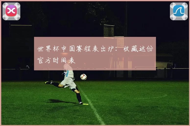 世界杯中国赛程表出炉：收藏这份官方时间表