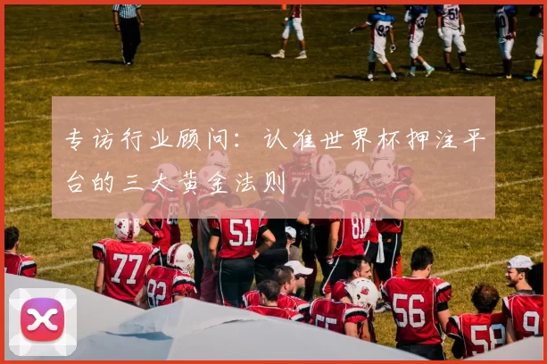 专访行业顾问:认准世界杯押注平台的三大黄金法则