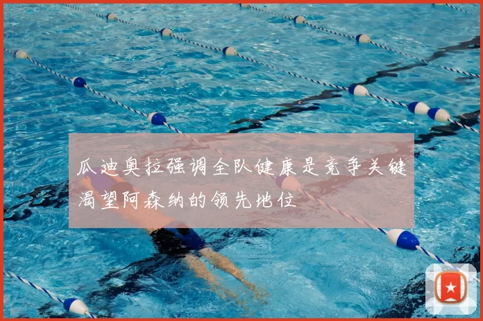 瓜迪奥拉强调全队健康是竞争关键渴望阿森纳的领先地位