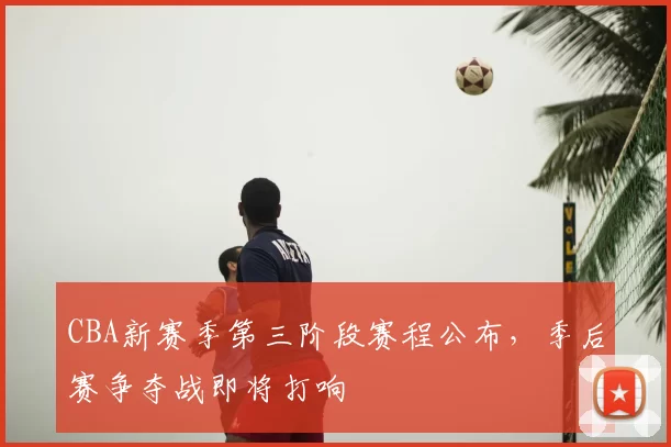 CBA新赛季第三阶段赛程公布，季后赛争夺战即将打响