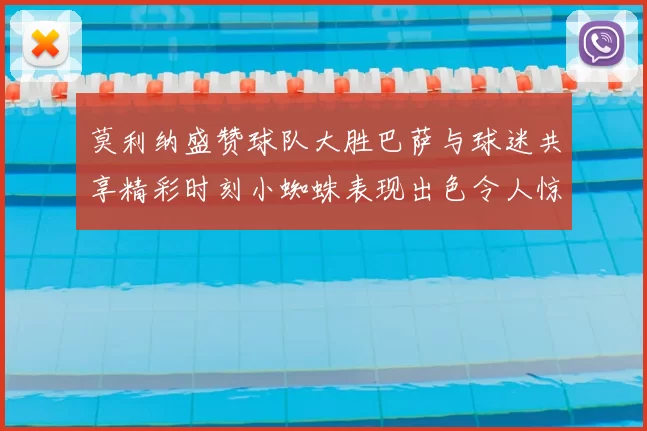 莫利纳盛赞球队大胜巴萨与球迷共享精彩时刻小蜘蛛表现出色令人惊艳