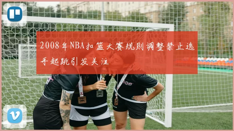 2008年NBA扣篮大赛规则调整禁止选手起跳引发关注