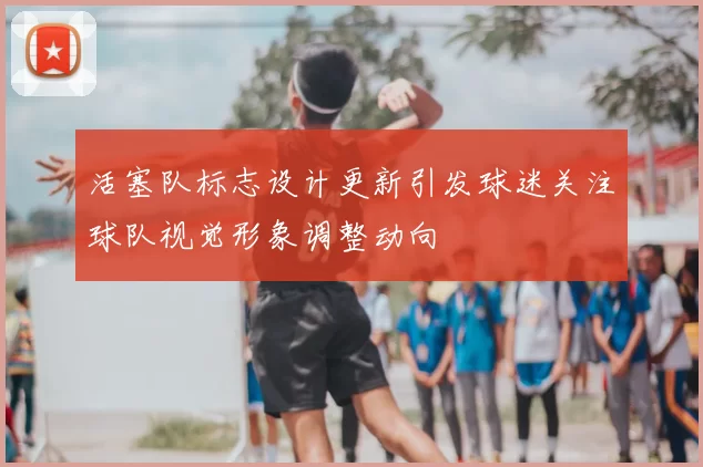活塞队标志设计更新引发球迷关注球队视觉形象调整动向
