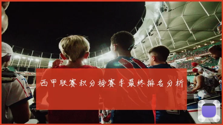 西甲联赛积分榜赛季最终排名分析