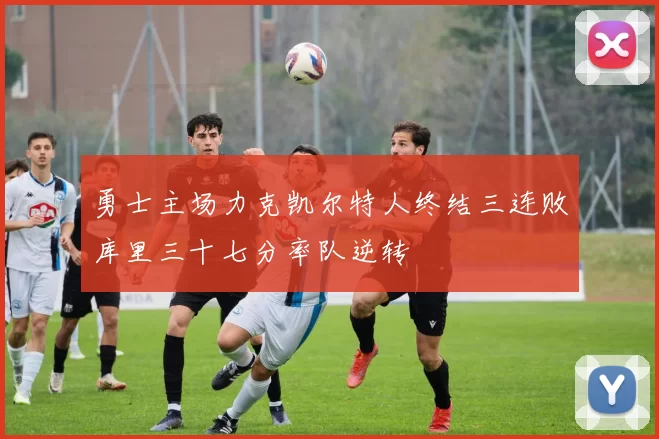 勇士主场力克凯尔特人终结三连败库里三十七分率队逆转