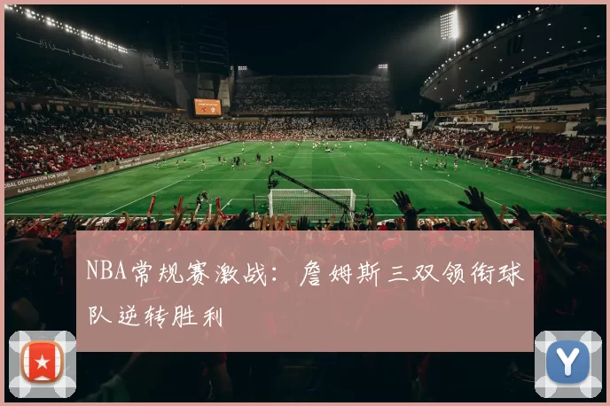 NBA常规赛激战：詹姆斯三双领衔球队逆转胜利