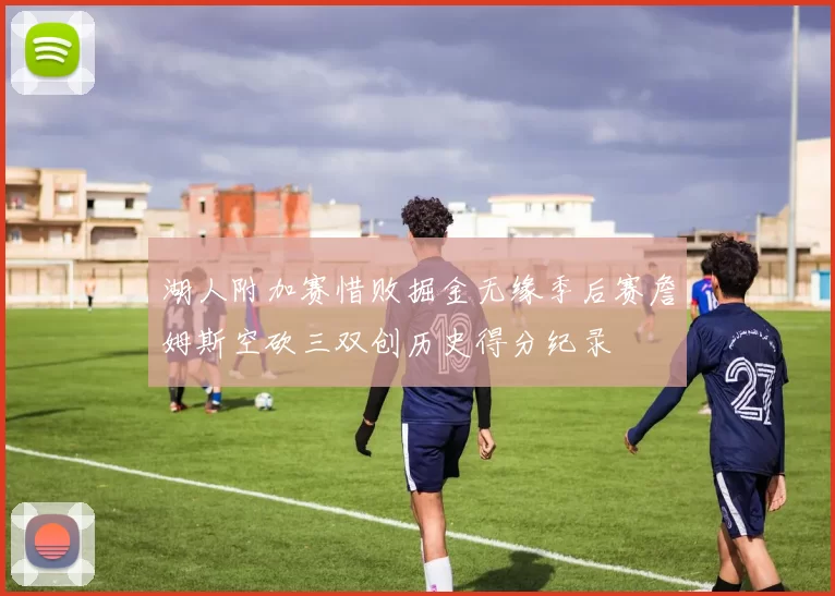 湖人附加赛惜败掘金无缘季后赛詹姆斯空砍三双创历史得分纪录
