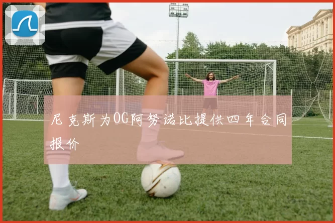 尼克斯为OG阿努诺比提供四年合同报价