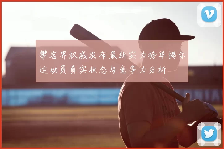 攀岩界权威发布最新实力榜单揭示运动员真实状态与竞争力分析