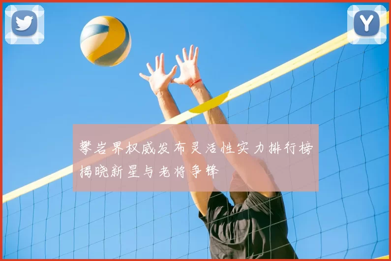 攀岩界权威发布灵活性实力排行榜揭晓新星与老将争锋