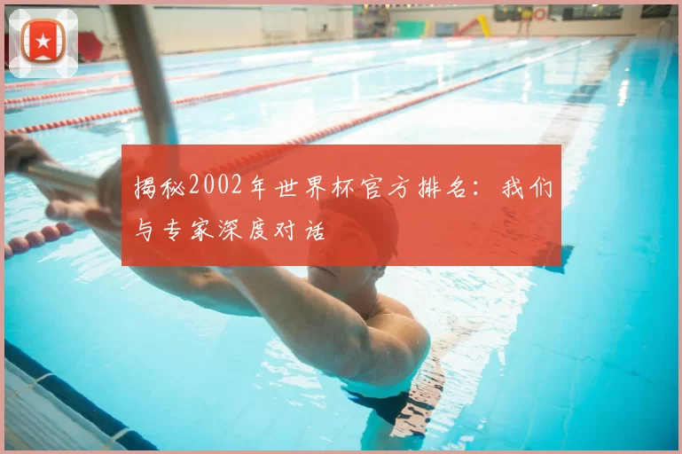 揭秘2002年世界杯官方排名：我们与专家深度对话