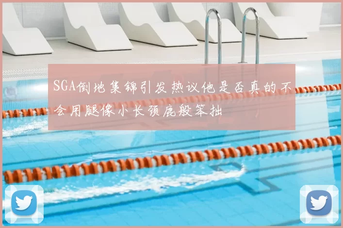 SGA倒地集锦引发热议他是否真的不会用腿像小长颈鹿般笨拙