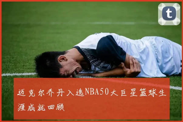 迈克尔乔丹入选NBA50大巨星篮球生涯成就回顾