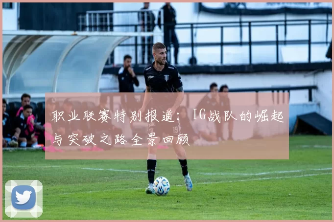 职业联赛特别报道：IG战队的崛起与突破之路全景回顾