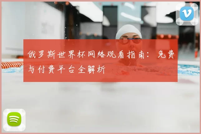 俄罗斯世界杯网络观看指南:免费与付费平台全解析