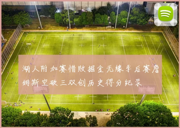 湖人附加赛惜败掘金无缘季后赛詹姆斯空砍三双创历史得分纪录