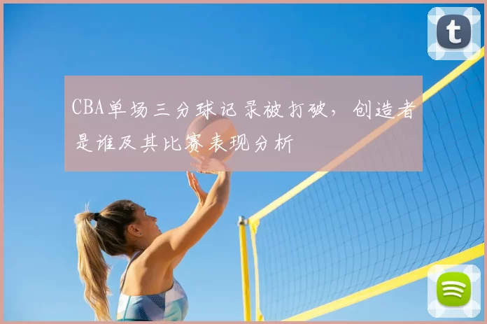 CBA单场三分球记录被打破，创造者是谁及其比赛表现分析