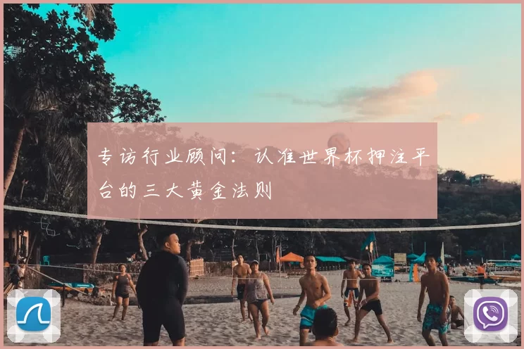 专访行业顾问:认准世界杯押注平台的三大黄金法则