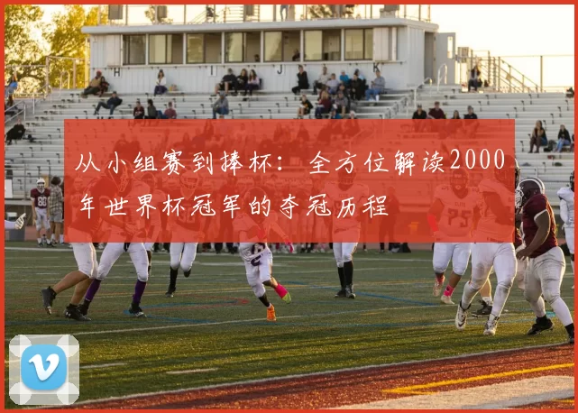 从小组赛到捧杯：全方位解读2000年世界杯冠军的夺冠历程