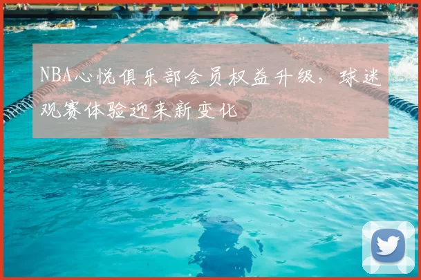 NBA心悦俱乐部会员权益升级，球迷观赛体验迎来新变化
