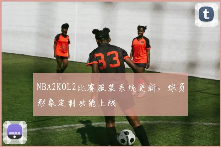 NBA2KOL2比赛服装系统更新，球员形象定制功能上线