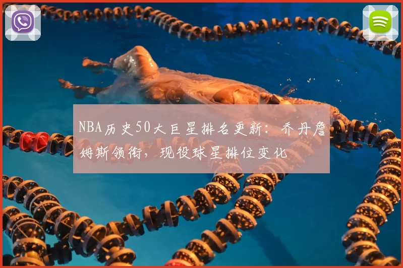 NBA历史50大巨星排名更新：乔丹詹姆斯领衔，现役球星排位变化