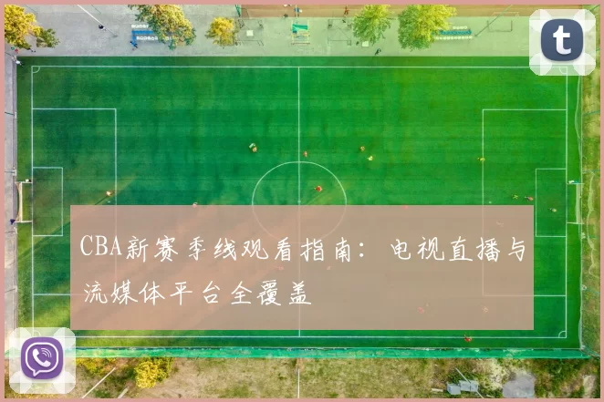 CBA新赛季线观看指南：电视直播与流媒体平台全覆盖