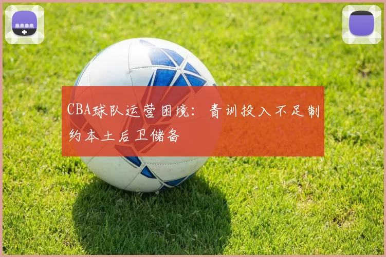 CBA球队运营困境：青训投入不足制约本土后卫储备