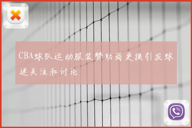 CBA球队运动服装赞助商更换引发球迷关注和讨论